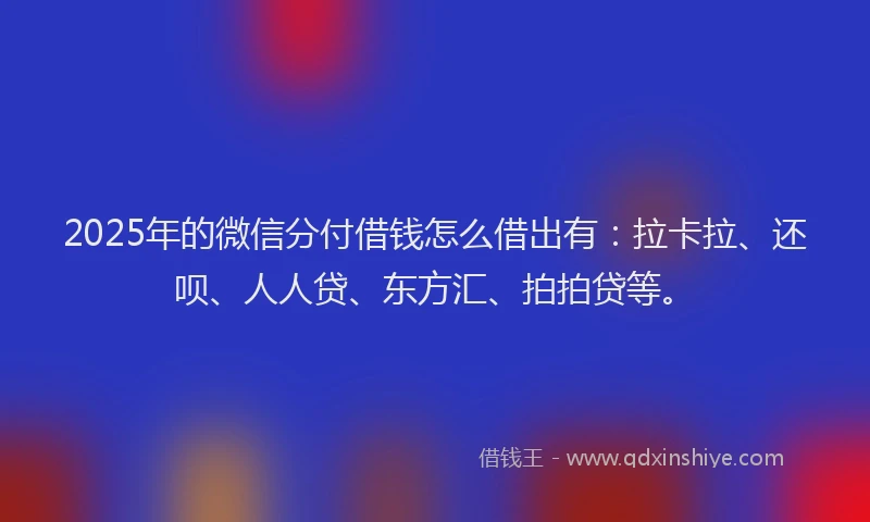 2025年的微信分付借钱怎么借出有：拉卡拉、还呗、人人贷、东方汇、拍拍贷等。