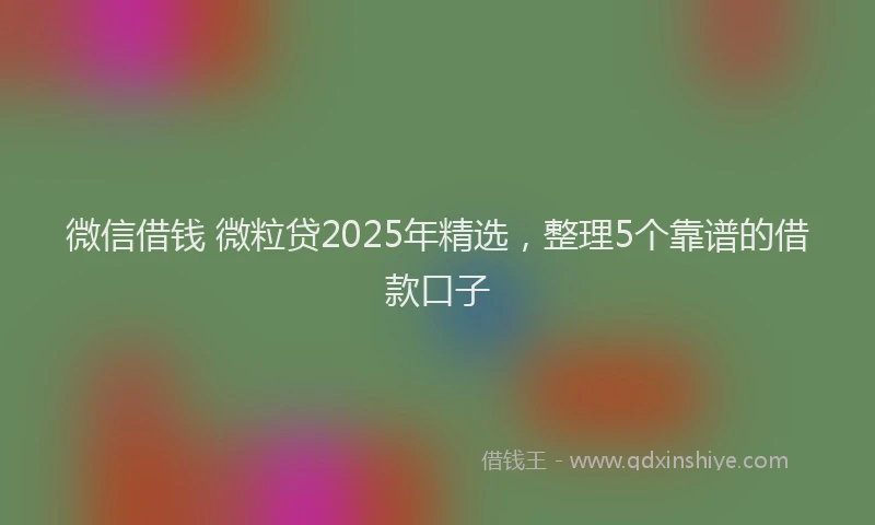 微信借钱 微粒贷2025年精选，整理5个靠谱的借款口子