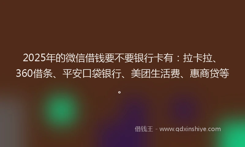 2025年的微信借钱要不要银行卡有：拉卡拉、360借条、平安口袋银行、美团生活费、惠商贷等。