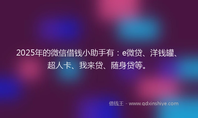 2025年的微信借钱小助手有：e微贷、洋钱罐、超人卡、我来贷、随身贷等。