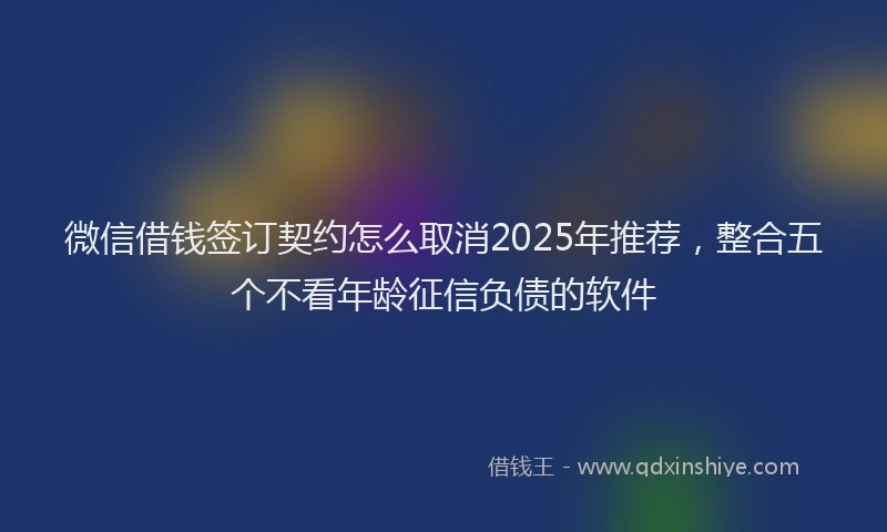 微信借钱签订契约怎么取消2025年推荐，整合五个不看年龄征信负债的软件