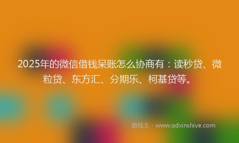 2025年的微信借钱呆账怎么协商有：读秒贷、微粒贷、东方汇、分期乐、柯基贷等。