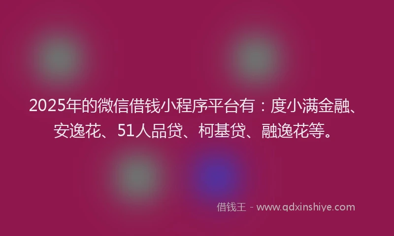 2025年的微信借钱小程序平台有：度小满金融、安逸花、51人品贷、柯基贷、融逸花等。