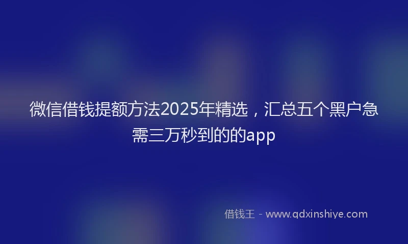 微信借钱提额方法2025年精选，汇总五个黑户急需三万秒到的的app