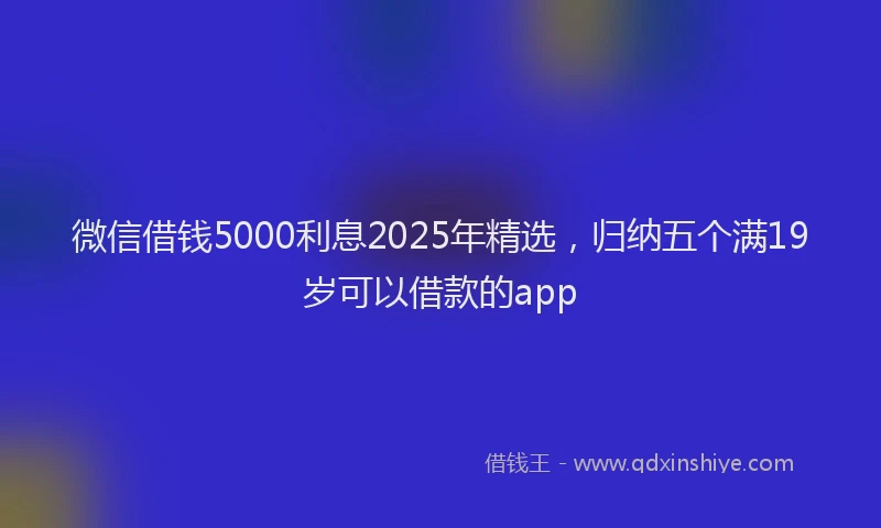 微信借钱5000利息2025年精选，归纳五个满19岁可以借款的app