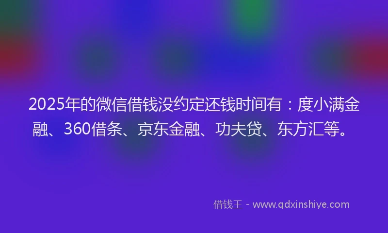 2025年的微信借钱没约定还钱时间有：度小满金融、360借条、京东金融、功夫贷、东方汇等。