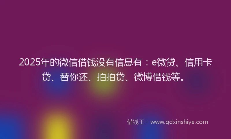 2025年的微信借钱没有信息有：e微贷、信用卡贷、替你还、拍拍贷、微博借钱等。