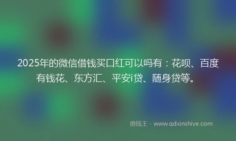 2025年的微信借钱买口红可以吗有：花呗、百度有钱花、东方汇、平安i贷、随身贷等。
