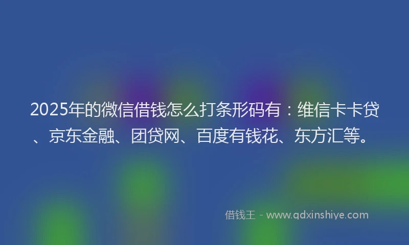 2025年的微信借钱怎么打条形码有：维信卡卡贷、京东金融、团贷网、百度有钱花、东方汇等。