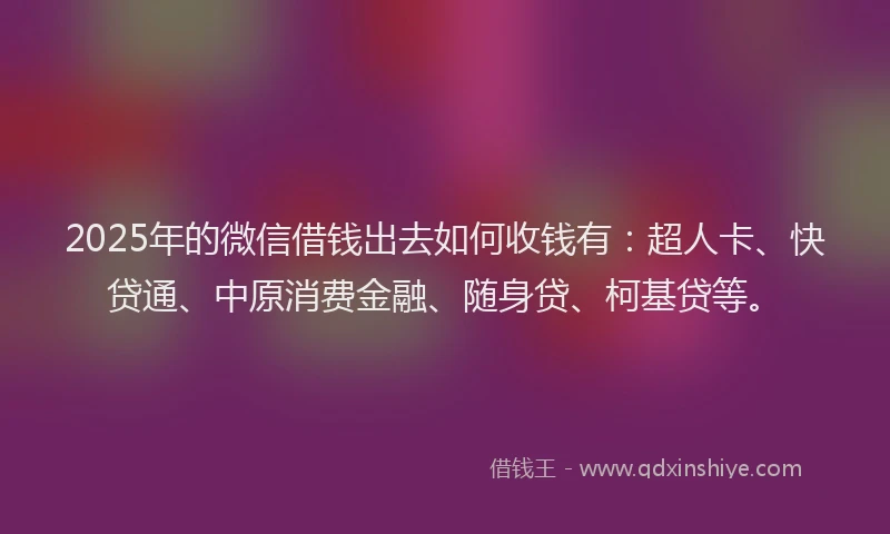 2025年的微信借钱出去如何收钱有：超人卡、快贷通、中原消费金融、随身贷、柯基贷等。