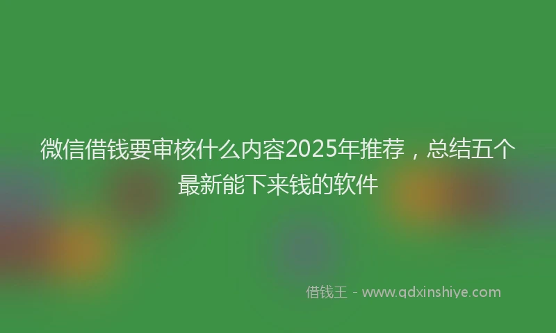 微信借钱要审核什么内容2025年推荐，总结五个最新能下来钱的软件