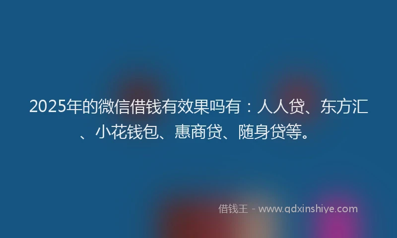 2025年的微信借钱有效果吗有：人人贷、东方汇、小花钱包、惠商贷、随身贷等。