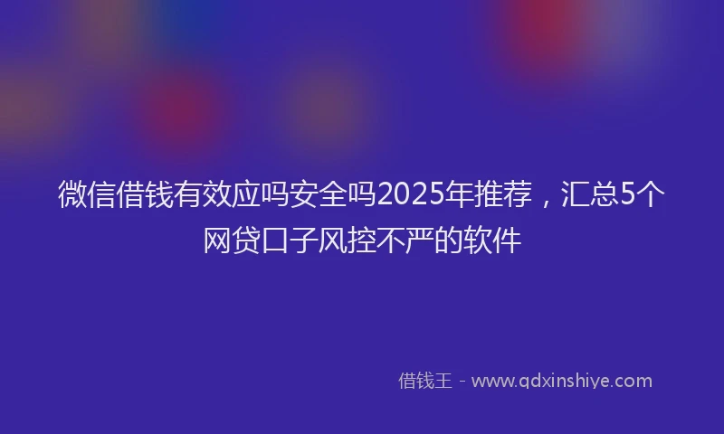 微信借钱有效应吗安全吗2025年推荐，汇总5个网贷口子风控不严的软件