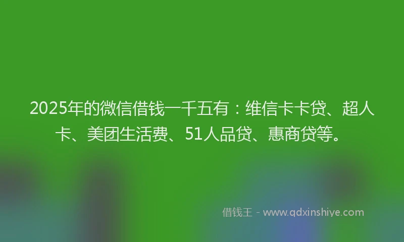 2025年的微信借钱一千五有：维信卡卡贷、超人卡、美团生活费、51人品贷、惠商贷等。