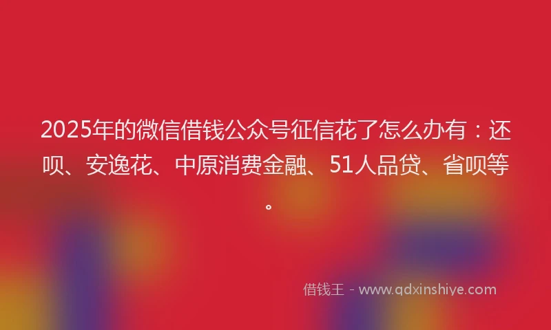 2025年的微信借钱公众号征信花了怎么办有：还呗、安逸花、中原消费金融、51人品贷、省呗等。