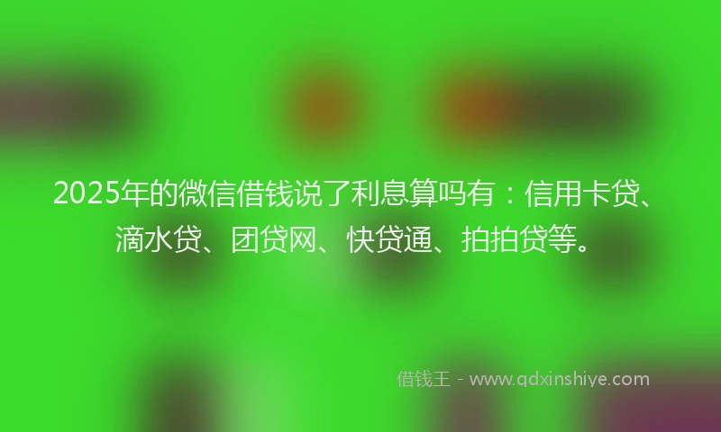2025年的微信借钱说了利息算吗有：信用卡贷、滴水贷、团贷网、快贷通、拍拍贷等。