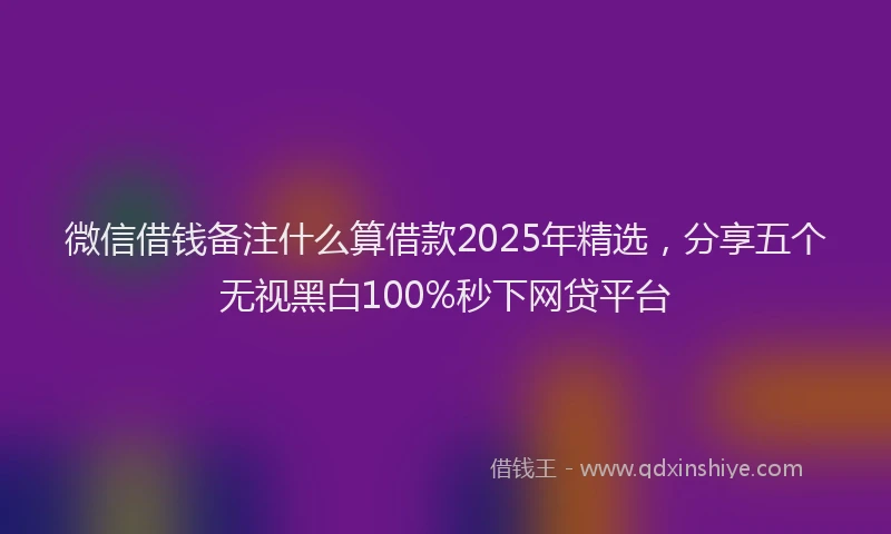 微信借钱备注什么算借款2025年精选，分享五个无视黑白100%秒下网贷平台