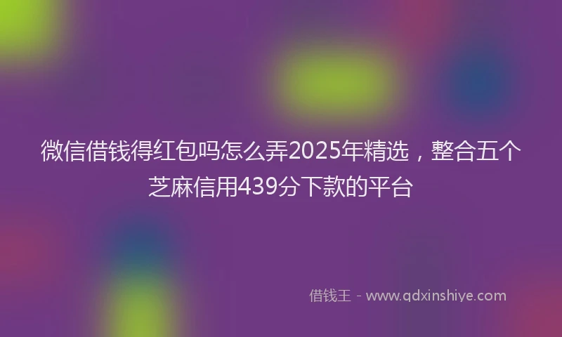 微信借钱得红包吗怎么弄2025年精选，整合五个芝麻信用439分下款的平台