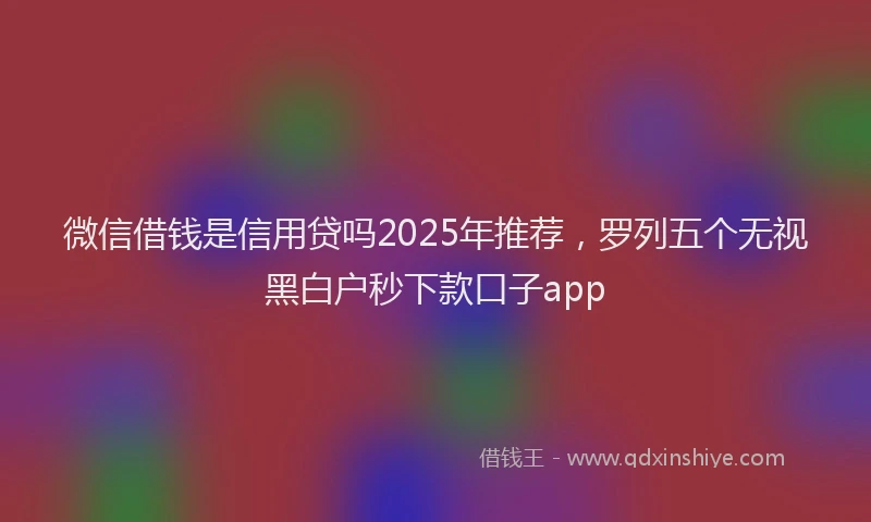 微信借钱是信用贷吗2025年推荐，罗列五个无视黑白户秒下款口子app
