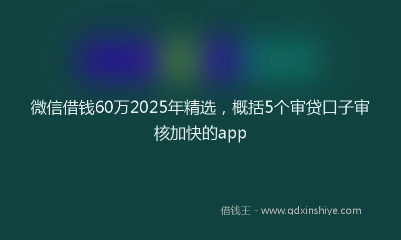 微信借钱60万2025年精选，概括5个审贷口子审核加快的app