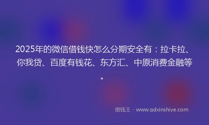 2025年的微信借钱快怎么分期安全有：拉卡拉、你我贷、百度有钱花、东方汇、中原消费金融等。