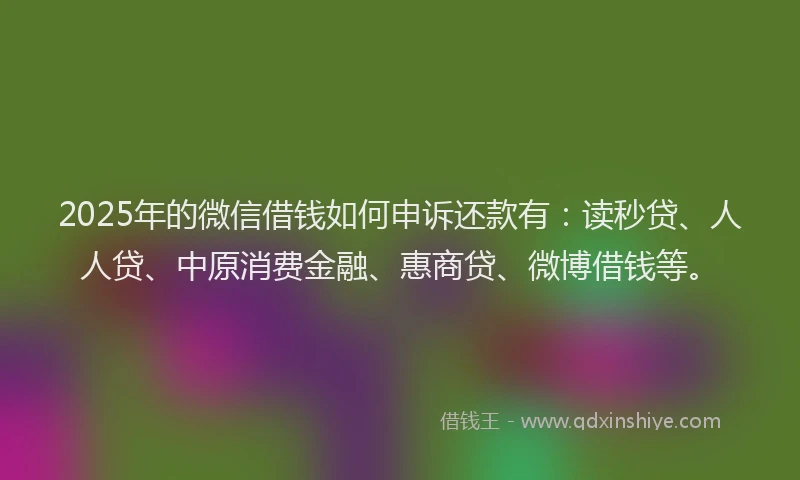 2025年的微信借钱如何申诉还款有：读秒贷、人人贷、中原消费金融、惠商贷、微博借钱等。