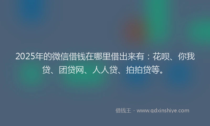 2025年的微信借钱在哪里借出来有：花呗、你我贷、团贷网、人人贷、拍拍贷等。