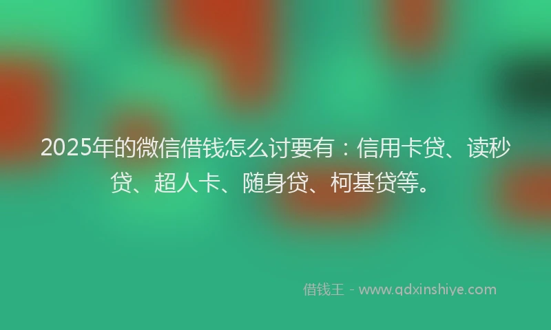 2025年的微信借钱怎么讨要有：信用卡贷、读秒贷、超人卡、随身贷、柯基贷等。