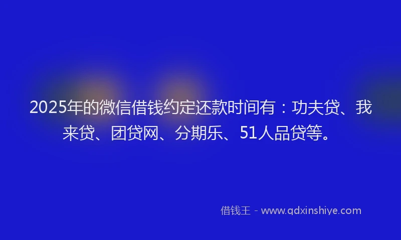 2025年的微信借钱约定还款时间有：功夫贷、我来贷、团贷网、分期乐、51人品贷等。