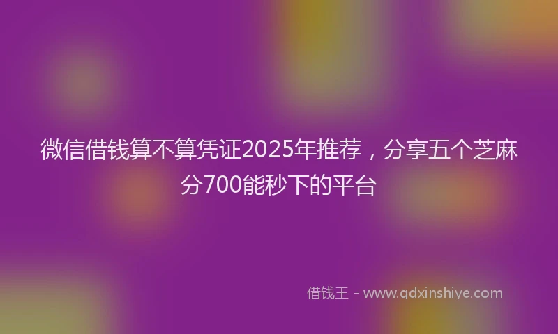 微信借钱算不算凭证2025年推荐，分享五个芝麻分700能秒下的平台