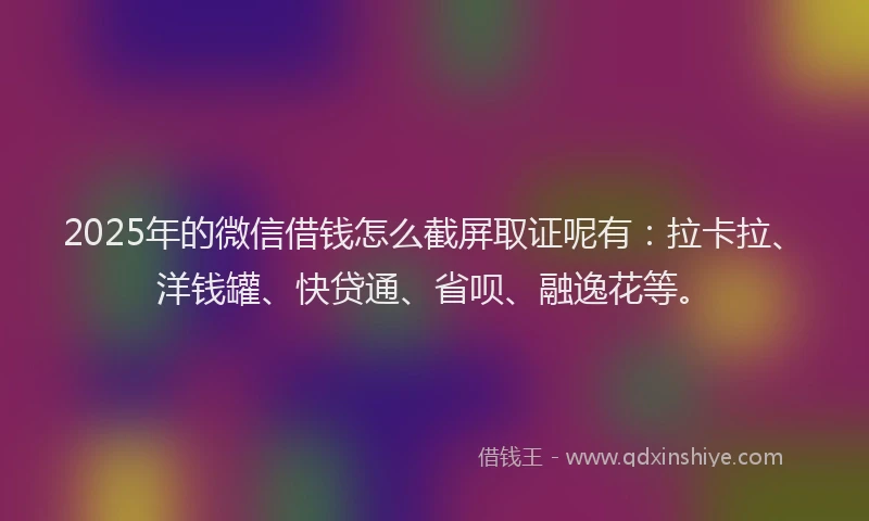 2025年的微信借钱怎么截屏取证呢有：拉卡拉、洋钱罐、快贷通、省呗、融逸花等。
