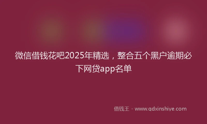 微信借钱花吧2025年精选，整合五个黑户逾期必下网贷app名单