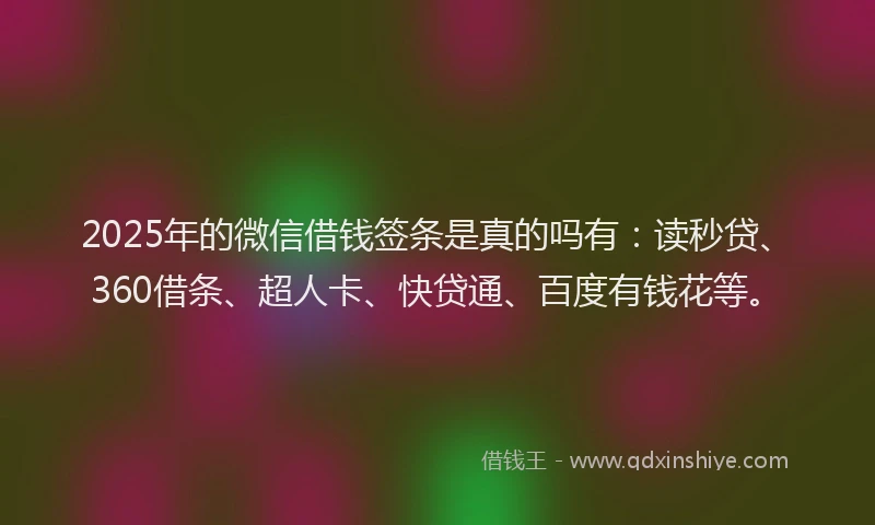 2025年的微信借钱签条是真的吗有：读秒贷、360借条、超人卡、快贷通、百度有钱花等。