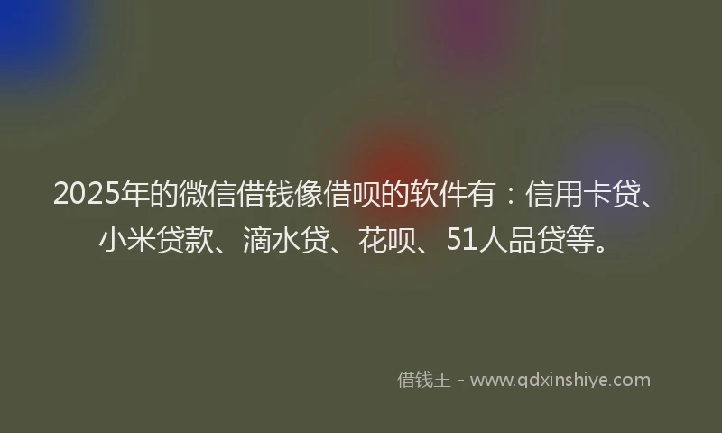 2025年的微信借钱像借呗的软件有：信用卡贷、小米贷款、滴水贷、花呗、51人品贷等。