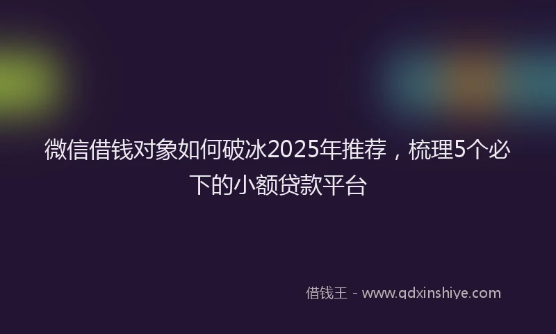 微信借钱对象如何破冰2025年推荐，梳理5个必下的小额贷款平台