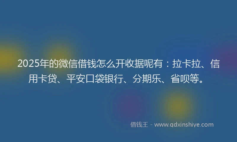 2025年的微信借钱怎么开收据呢有：拉卡拉、信用卡贷、平安口袋银行、分期乐、省呗等。