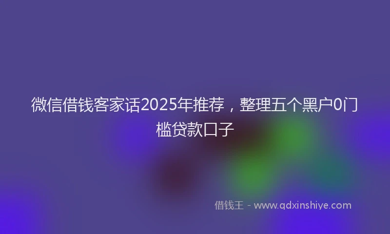 微信借钱客家话2025年推荐，整理五个黑户0门槛贷款口子