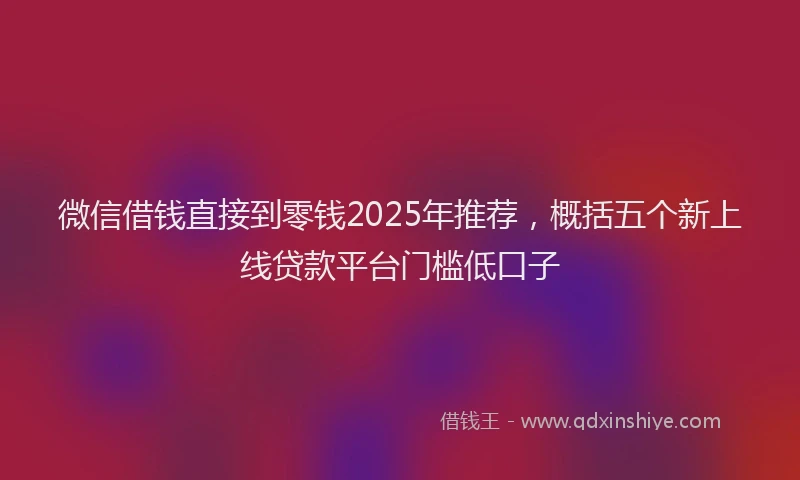 微信借钱直接到零钱2025年推荐，概括五个新上线贷款平台门槛低口子