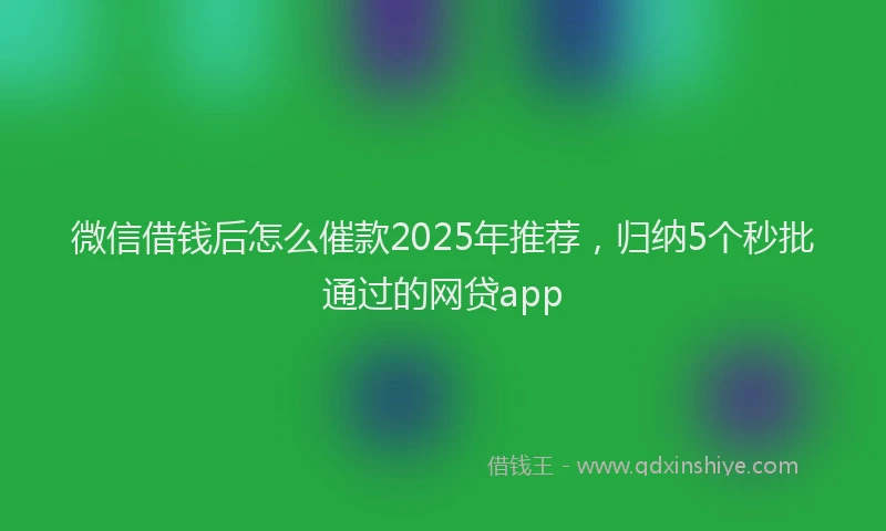 微信借钱后怎么催款2025年推荐，归纳5个秒批通过的网贷app