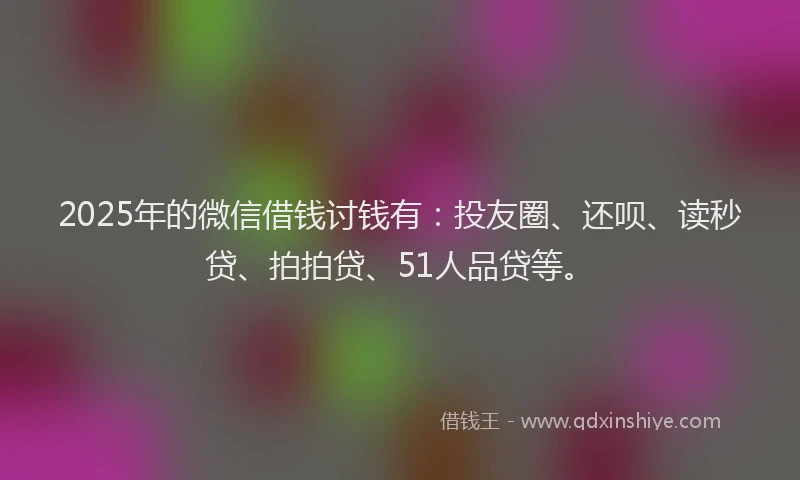 2025年的微信借钱讨钱有：投友圈、还呗、读秒贷、拍拍贷、51人品贷等。