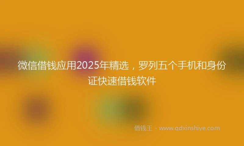 微信借钱应用2025年精选，罗列五个手机和身份证快速借钱软件