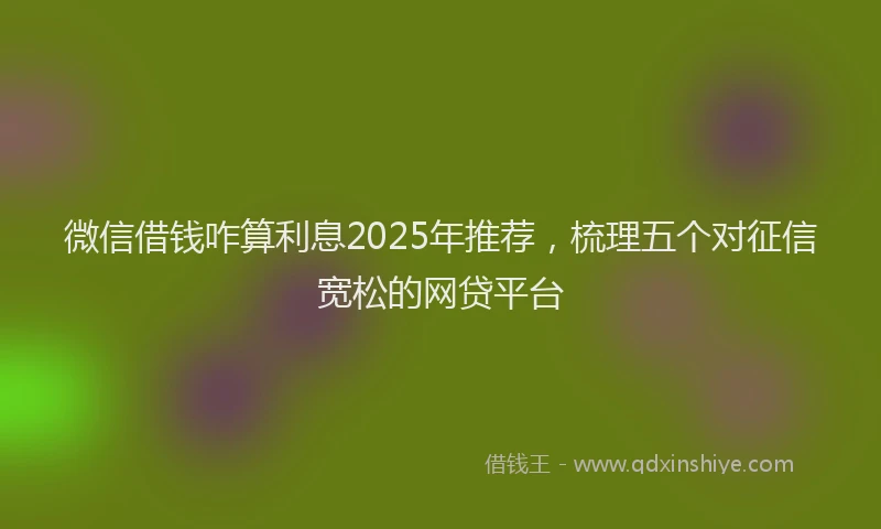 微信借钱咋算利息2025年推荐，梳理五个对征信宽松的网贷平台