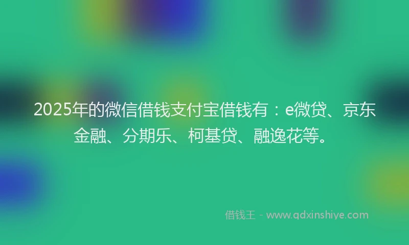 2025年的微信借钱支付宝借钱有：e微贷、京东金融、分期乐、柯基贷、融逸花等。
