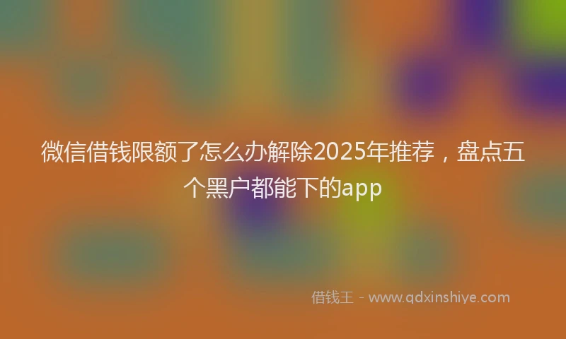 微信借钱限额了怎么办解除2025年推荐，盘点五个黑户都能下的app