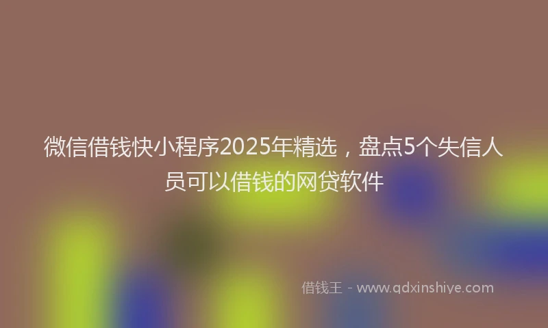 微信借钱快小程序2025年精选，盘点5个失信人员可以借钱的网贷软件