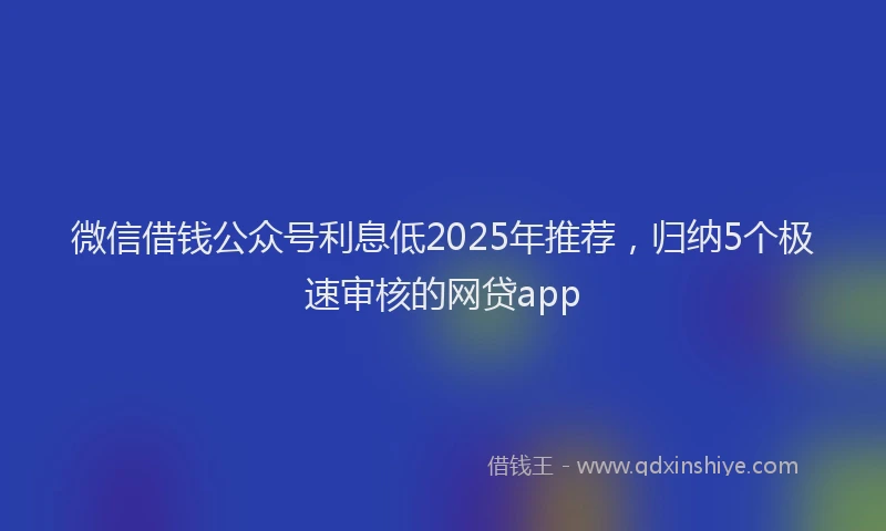 微信借钱公众号利息低2025年推荐，归纳5个极速审核的网贷app