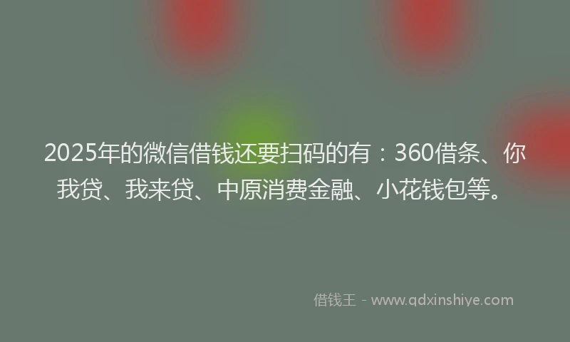 2025年的微信借钱还要扫码的有：360借条、你我贷、我来贷、中原消费金融、小花钱包等。