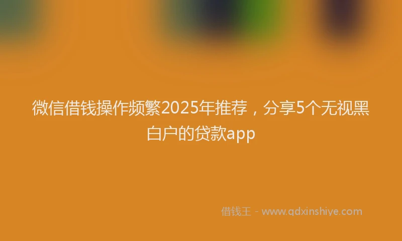 微信借钱操作频繁2025年推荐，分享5个无视黑白户的贷款app