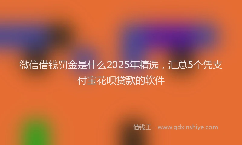 微信借钱罚金是什么2025年精选，汇总5个凭支付宝花呗贷款的软件