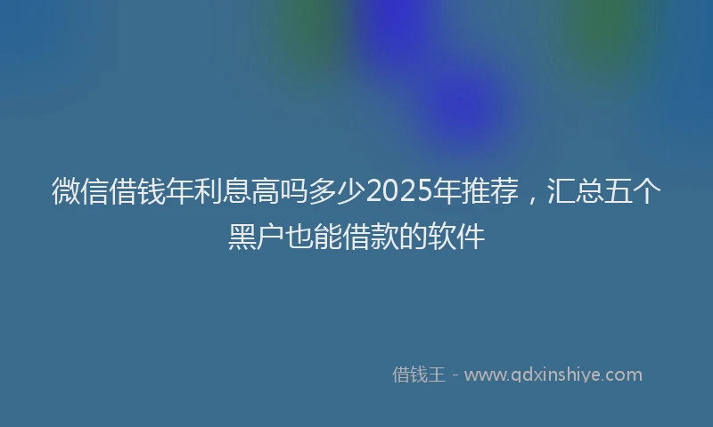 微信借钱年利息高吗多少2025年推荐，汇总五个黑户也能借款的软件